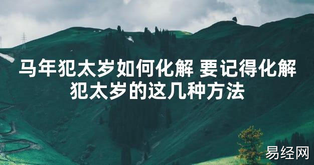 【太岁】马年犯太岁如何化解 要记得化解犯太岁的这几种方法最新